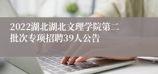 2022湖北湖北文理学院第二批次专项招聘39人公告