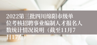 2022第三批四川绵阳市级单位考核招聘事业编制人才报名人数统计情况说明（截至11月7日17点）