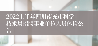 2022上半年四川南充市科学技术局招聘事业单位人员体检公告