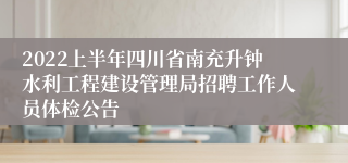 2022上半年四川省南充升钟水利工程建设管理局招聘工作人员体检公告