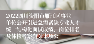 2022四川资阳市雁江区事业单位公开引进急需紧缺专业人才统一结构化面试成绩、岗位排名及体检考察有关事项公