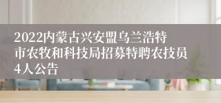 2022内蒙古兴安盟乌兰浩特市农牧和科技局招募特聘农技员4人公告