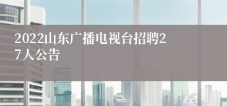 2022山东广播电视台招聘27人公告