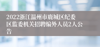 2022浙江温州市鹿城区纪委区监委机关招聘编外人员2人公告