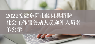 2022安徽阜阳市临泉县招聘社会工作服务站人员递补人员名单公示