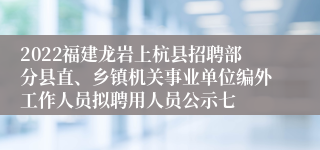 2022福建龙岩上杭县招聘部分县直、乡镇机关事业单位编外工作人员拟聘用人员公示七