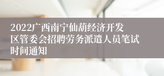 2022广西南宁仙葫经济开发区管委会招聘劳务派遣人员笔试时间通知