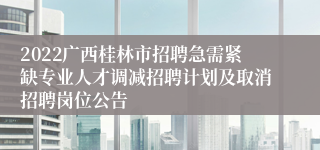 2022广西桂林市招聘急需紧缺专业人才调减招聘计划及取消招聘岗位公告