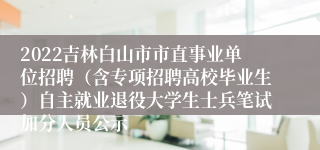 2022吉林白山市市直事业单位招聘（含专项招聘高校毕业生）自主就业退役大学生士兵笔试加分人员公示