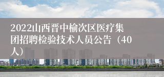 2022山西晋中榆次区医疗集团招聘检验技术人员公告（40人）