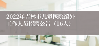 2022年吉林市儿童医院编外工作人员招聘公告（16人）