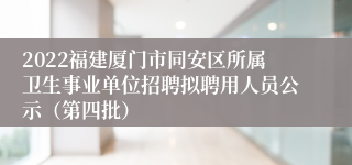 2022福建厦门市同安区所属卫生事业单位招聘拟聘用人员公示（第四批）