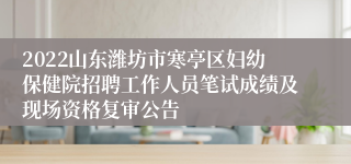 2022山东潍坊市寒亭区妇幼保健院招聘工作人员笔试成绩及现场资格复审公告