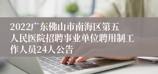 2022广东佛山市南海区第五人民医院招聘事业单位聘用制工作人员24人公告