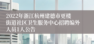 2022年浙江杭州建德市更楼街道社区卫生服务中心招聘编外人员1人公告