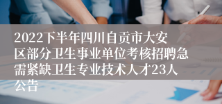 2022下半年四川自贡市大安区部分卫生事业单位考核招聘急需紧缺卫生专业技术人才23人公告