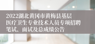 2022湖北黄冈市黄梅县基层医疗卫生专业技术人员专项招聘笔试、面试及总成绩公告