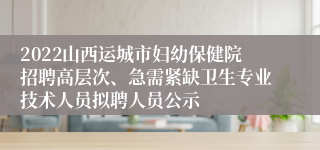 2022山西运城市妇幼保健院招聘高层次、急需紧缺卫生专业技术人员拟聘人员公示