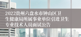 2022贵州六盘水市钟山区卫生健康局所属事业单位引进卫生专业技术人员面试公告