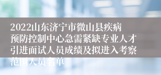 2022山东济宁市微山县疾病预防控制中心急需紧缺专业人才引进面试人员成绩及拟进入考察范围人员名单