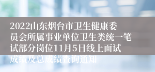 2022山东烟台市卫生健康委员会所属事业单位卫生类统一笔试部分岗位11月5日线上面试成绩及总成绩查询通知