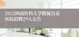 2022西南医科大学附属自贡医院招聘29人公告