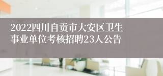 2022四川自贡市大安区卫生事业单位考核招聘23人公告