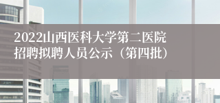 2022山西医科大学第二医院招聘拟聘人员公示（第四批）