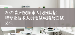 2022贵州安顺市人民医院招聘专业技术人员笔试成绩及面试公告