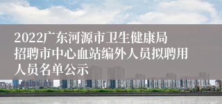 2022广东河源市卫生健康局招聘市中心血站编外人员拟聘用人员名单公示