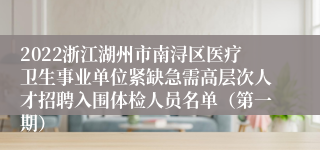 2022浙江湖州市南浔区医疗卫生事业单位紧缺急需高层次人才招聘入围体检人员名单（第一期）