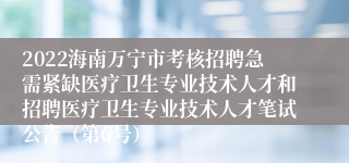 2022海南万宁市考核招聘急需紧缺医疗卫生专业技术人才和招聘医疗卫生专业技术人才笔试公告（第6号）