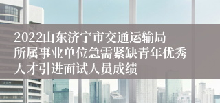 2022山东济宁市交通运输局所属事业单位急需紧缺青年优秀人才引进面试人员成绩