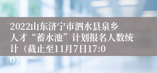 2022山东济宁市泗水县泉乡人才“蓄水池”计划报名人数统计（截止至11月7日17:00）