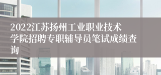 2022江苏扬州工业职业技术学院招聘专职辅导员笔试成绩查询