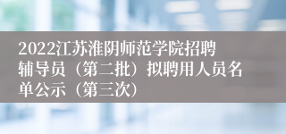 2022江苏淮阴师范学院招聘辅导员（第二批）拟聘用人员名单公示（第三次）