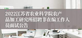 2022江苏省农业科学院农产品加工研究所招聘非在编工作人员面试公告