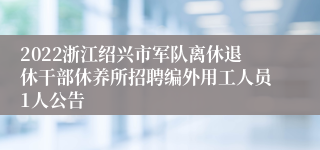 2022浙江绍兴市军队离休退休干部休养所招聘编外用工人员1人公告