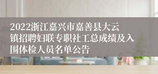 2022浙江嘉兴市嘉善县大云镇招聘妇联专职社工总成绩及入围体检人员名单公告