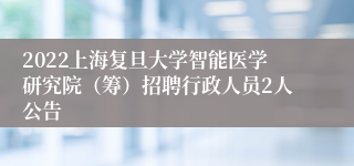 2022上海复旦大学智能医学研究院（筹）招聘行政人员2人公告