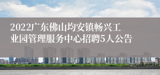 2022广东佛山均安镇畅兴工业园管理服务中心招聘5人公告