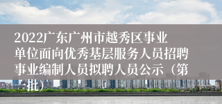 2022广东广州市越秀区事业单位面向优秀基层服务人员招聘事业编制人员拟聘人员公示（第一批）