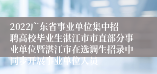 2022广东省事业单位集中招聘高校毕业生湛江市市直部分事业单位暨湛江市在选调生招录中同步开展事业单位人员