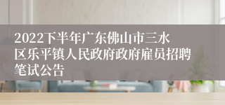 2022下半年广东佛山市三水区乐平镇人民政府政府雇员招聘笔试公告