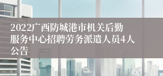 2022广西防城港市机关后勤服务中心招聘劳务派遣人员4人公告