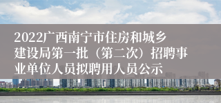 2022广西南宁市住房和城乡建设局第一批（第二次）招聘事业单位人员拟聘用人员公示