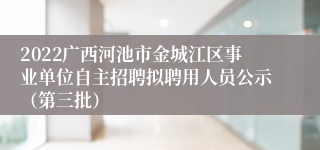 2022广西河池市金城江区事业单位自主招聘拟聘用人员公示（第三批）