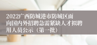 2022广西防城港市防城区面向国内外招聘急需紧缺人才拟聘用人员公示（第一批）