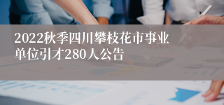 2022秋季四川攀枝花市事业单位引才280人公告