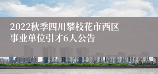 2022秋季四川攀枝花市西区事业单位引才6人公告